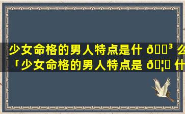 少女命格的男人特点是什 🌳 么「少女命格的男人特点是 🦋 什么样的」